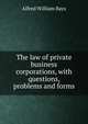 The law of private business corporations, with questions, problems and forms, Alfred William Bays 