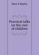 Practical talks on the care of children, Mary E Bayley 