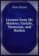 Lessons from My Masters, Carlyle, Tennyson, and Ruskin, Peter Bayne 