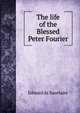 The life of the Blessed Peter Fourier, Edward de Bazelaire 