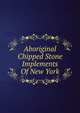 Aboriginal Chipped Stone Implements Of New York, 