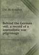 Behind the German veil; a record of a journalistic war pilgrimage, J M. de Beaufort 