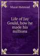 Life of Jay Gould, how he made his millions, Murat Halstead 
