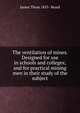 The ventilation of mines. Designed for use in schools and colleges; and for practical mining men in their study of the subject, James Thom 1855- Beard 