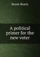 A political primer for the new voter., Bessie Beatty 