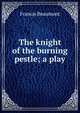 The knight of the burning pestle; a play, Beaumont, Francis, 1584-1616 