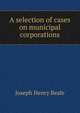 A selection of cases on municipal corporations, Beale, Joseph Henry, 1861-1943 