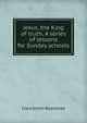 Jesus, the King of truth. A series of lessons for Sunday schools, Clark Smith Beardslee 
