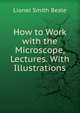 How to Work with the Microscope, Lectures. With Illustrations, Lionel Smith Beale 