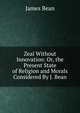 Zeal Without Innovation: Or, the Present State of Religion and Morals Considered By J. Bean., James Bean 