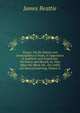 Essays: On the Nature and Immutability of Truth, in Opposition to Sophistry and Scepticism: On Poetry and Musick, As They Affect the Mind; On . the Utility of Classical Learning, Volume 6, James Beattie 