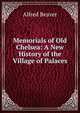 Memorials of Old Chelsea: A New History of the Village of Palaces, Alfred Beaver 