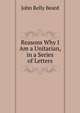 Reasons Why I Am a Unitarian, in a Series of Letters, John Relly Beard 