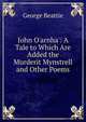 John O'arnha': A Tale to Which Are Added the Murderit Mynstrell and Other Poems, George Beattie 