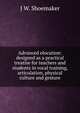 Advanced elocution: designed as a practical treatise for teachers and students in vocal training, articulation, physical culture and gesture, J W. Shoemaker 