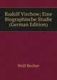 Rudolf Virchow; Eine Biographische Studie (German Edition), Wolf Becher 