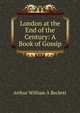 London at the End of the Century: A Book of Gossip, Arthur William A Beckett 
