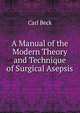 A Manual of the Modern Theory and Technique of Surgical Asepsis, Carl Beck 