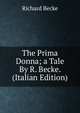 The Prima Donna; a Tale By R. Becke. (Italian Edition), Richard Becke 