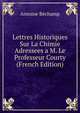 Lettres Historiques Sur La Chimie Adressees a M. Le Professeur Courty (French Edition), Antoine Bechamp 