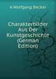 Charakterbilder Aus Der Kunstgeschichte (German Edition), A Wolfgang Becker 