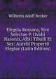 Elegeia Romana, Sive Selectae P. Ovidii Nasonis, Albii Tibulli Et Sex: Aurelii Propertii Elegiae (Latin Edition), Wilhelm Adolf Becker 