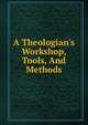 A Theologian's Workshop, Tools, And Methods, 
