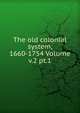 The old colonial system, 1660-1754 Volume v.2 pt.1, 