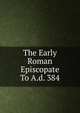 The Early Roman Episcopate To A.d. 384, 