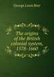 The origins of the British colonial system, 1578-1660, George Louis Beer 