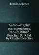 Autobiography, correspondence, etc., of Lyman Beecher, D. D. Ed. by Charles Beecher, Lyman Beecher 