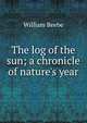 The log of the sun; a chronicle of nature's year, William Beebe 