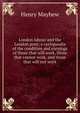 London labour and the London poor; a cyclopaedia of the condition and earnings of those that will work, those that cannot work, and those that will not work, Henry Mayhew 