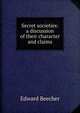 Secret societies: a discussion of their character and claims, Edward Beecher 