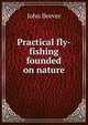 Practical fly-fishing founded on nature, John Beever 