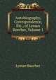 Autobiography, Correspondence, Etc., of Lyman Beecher, Volume 1, Lyman Beecher 