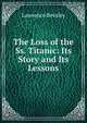 The Loss of the Ss. Titanic: Its Story and Its Lessons, Lawrence Beesley 