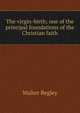 The virgin-birth; one of the principal foundations of the Christian faith, Walter Begley 