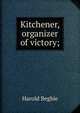 Kitchener, organizer of victory;, Harold Begbie 
