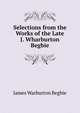 Selections from the Works of the Late J. Wharburton Begbie, James Warburton Begbie 
