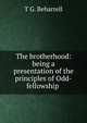 The brotherhood: being a presentation of the principles of Odd-fellowship ., T G. Beharrell 