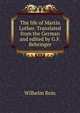 The life of Martin Luther. Translated from the German and edited by G.F. Behringer, Wilhelm Rein 