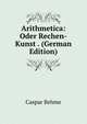 Arithmetica: Oder Rechen-Kunst . (German Edition), Caspar Behme 