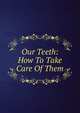 Our Teeth: How To Take Care Of Them, 