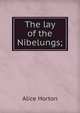 The lay of the Nibelungs;, Alice Horton 