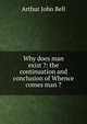 Why does man exist ?: the continuation and conclusion of Whence comes man ?, Arthur John Bell 