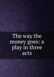 The way the money goes: a play in three acts, 
