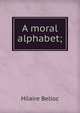 A moral alphabet;, Belloc, Hilaire, 1870-1953 
