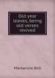 Old year leaves, being old verses revived, Mackenzie Bell 