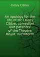An apology for the life of Mr. Colley Cibber, comedian and patentee of the Theatre Royal. microform, Colley Cibber 